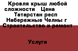 Кровля крыш любой сложности › Цена ­ 200 - Татарстан респ., Набережные Челны г. Строительство и ремонт » Услуги   . Татарстан респ.,Набережные Челны г.